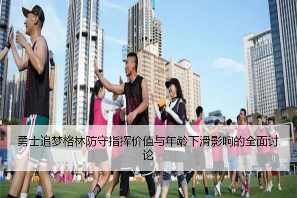 勇士追梦格林防守指挥价值与年龄下滑影响的全面讨论