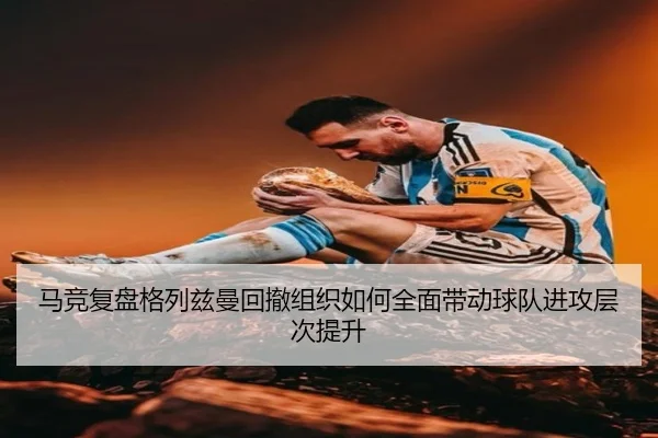 马竞复盘格列兹曼回撤组织如何全面带动球队进攻层次提升