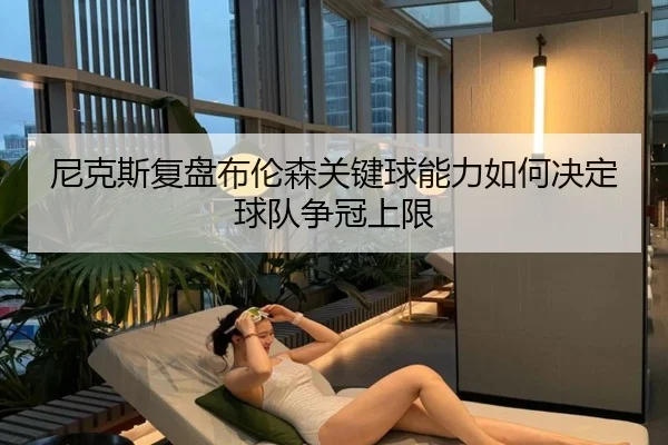 尼克斯复盘布伦森关键球能力如何决定球队争冠上限