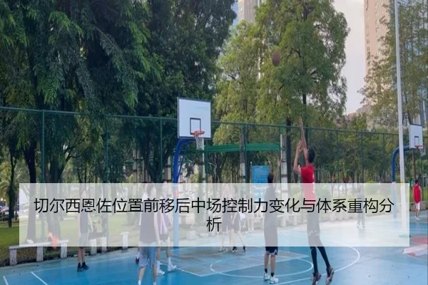 切尔西恩佐位置前移后中场控制力变化与体系重构分析