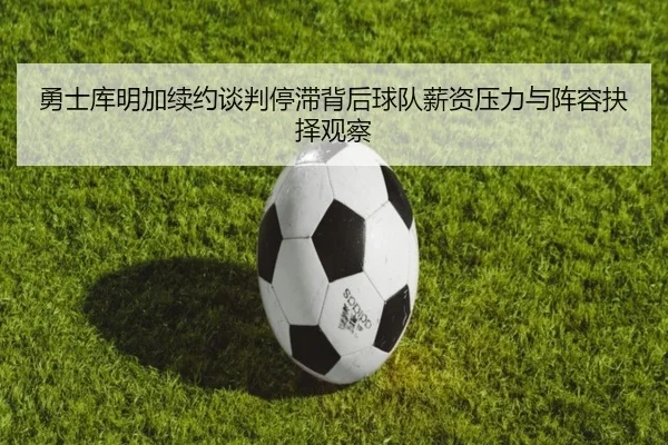 勇士库明加续约谈判停滞背后球队薪资压力与阵容抉择观察