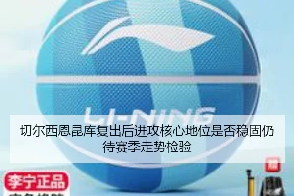 切尔西恩昆库复出后进攻核心地位是否稳固仍待赛季走势检验