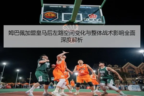 姆巴佩加盟皇马后左路空间变化与整体战术影响全面深度解析
