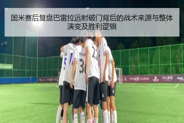 国米赛后复盘巴雷拉远射破门背后的战术来源与整体演变及胜利逻辑