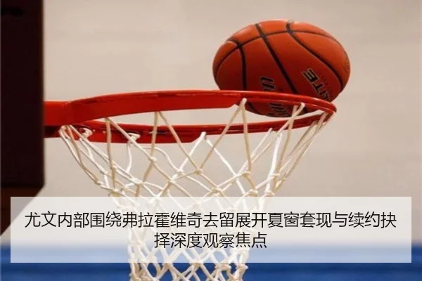 尤文内部围绕弗拉霍维奇去留展开夏窗套现与续约抉择深度观察焦点