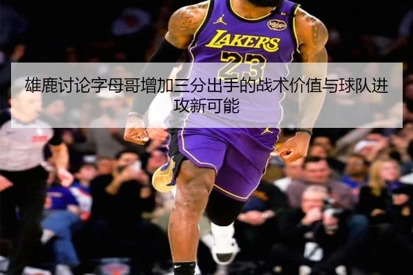 雄鹿讨论字母哥增加三分出手的战术价值与球队进攻新可能