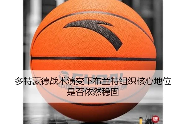 多特蒙德战术演变下布兰特组织核心地位是否依然稳固