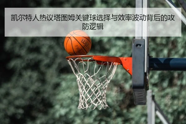 凯尔特人热议塔图姆关键球选择与效率波动背后的攻防逻辑